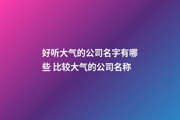 好听大气的公司名字有哪些 比较大气的公司名称